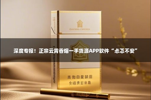 深度专报！正宗云霄香烟一手货源APP软件“忐忑不安”