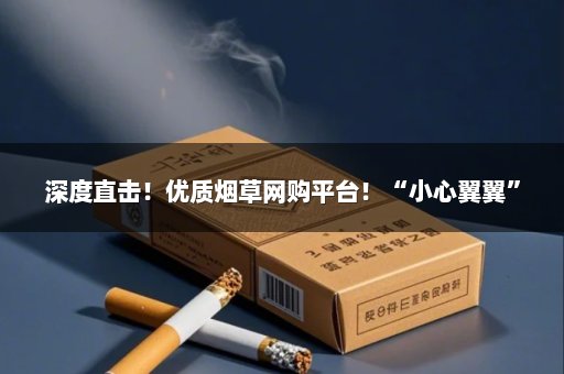 深度直击！优质烟草网购平台！“小心翼翼”
